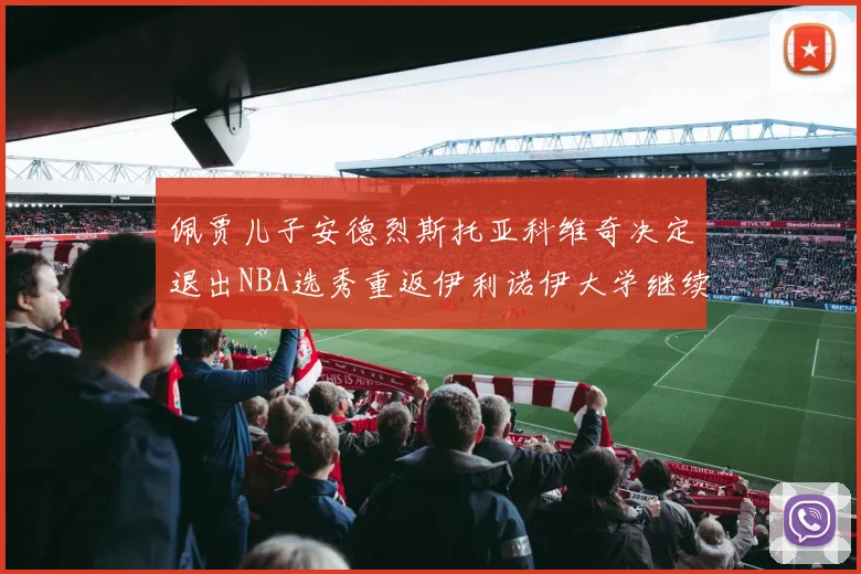 佩贾儿子安德烈斯托亚科维奇决定退出NBA选秀重返伊利诺伊大学继续学业