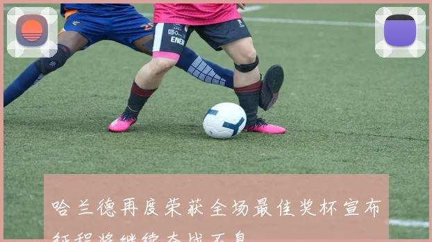 哈兰德再度荣获全场最佳奖杯宣布征程将继续奋战不息