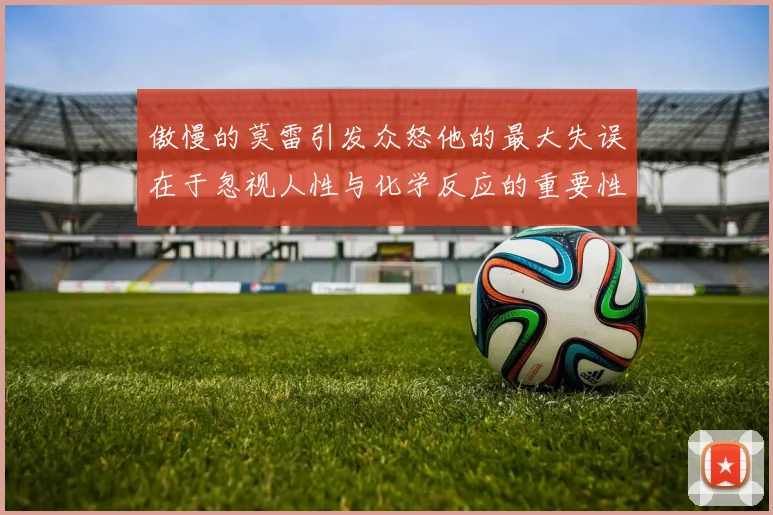 傲慢的莫雷引发众怒他的最大失误在于忽视人性与化学反应的重要性