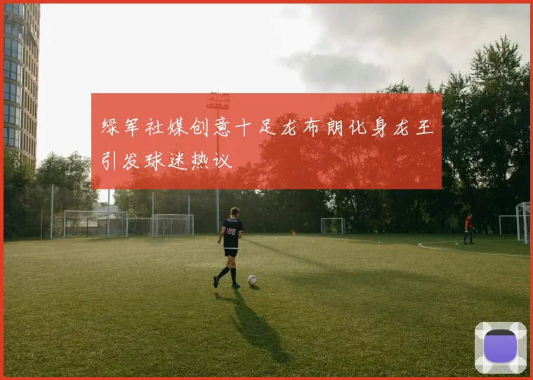 绿军社媒创意十足龙布朗化身龙王引发球迷热议