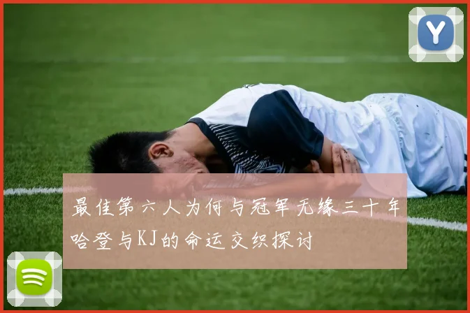 最佳第六人为何与冠军无缘三十年哈登与KJ的命运交织探讨