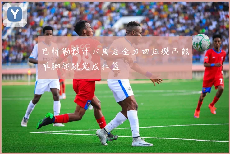 巴特勒预计六周后全力回归现已能单脚起跳完成扣篮