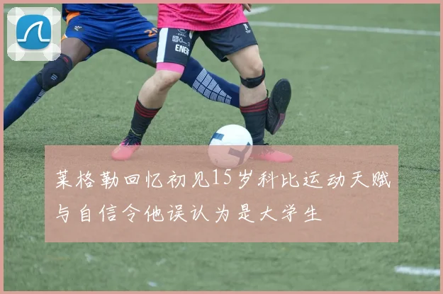 莱格勒回忆初见15岁科比运动天赋与自信令他误认为是大学生