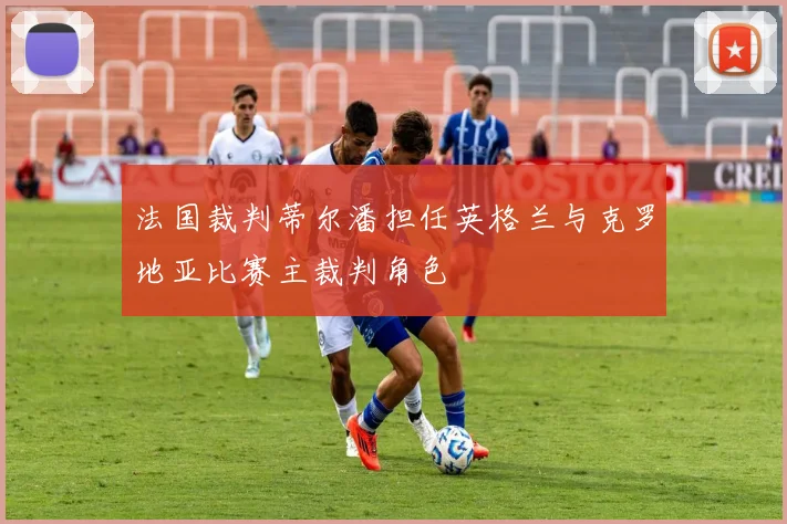 法国裁判蒂尔潘担任英格兰与克罗地亚比赛主裁判角色