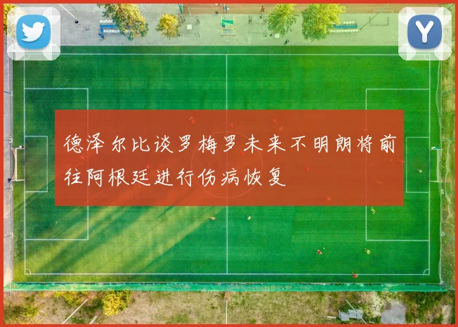 德泽尔比谈罗梅罗未来不明朗将前往阿根廷进行伤病恢复