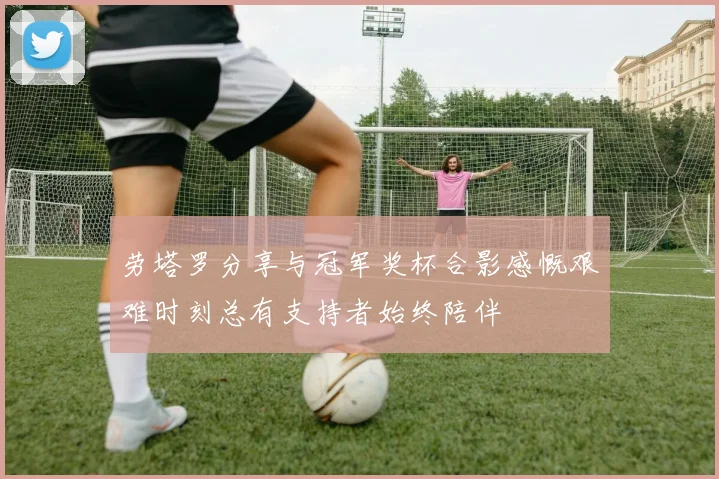 劳塔罗分享与冠军奖杯合影感慨艰难时刻总有支持者始终陪伴