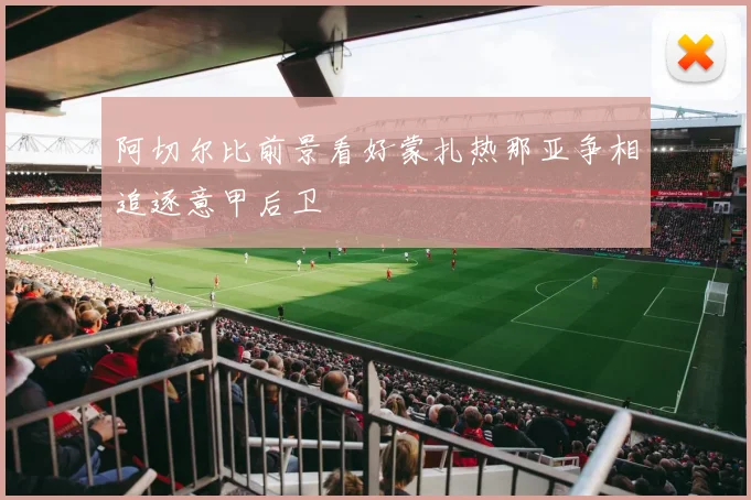 阿切尔比前景看好蒙扎热那亚争相追逐意甲后卫