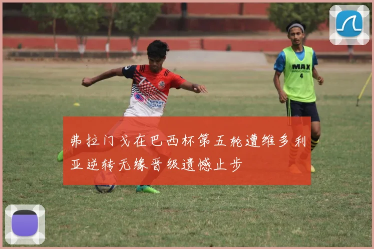 弗拉门戈在巴西杯第五轮遭维多利亚逆转无缘晋级遗憾止步