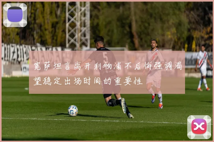 宽萨坦言离开利物浦不后悔强调渴望稳定出场时间的重要性