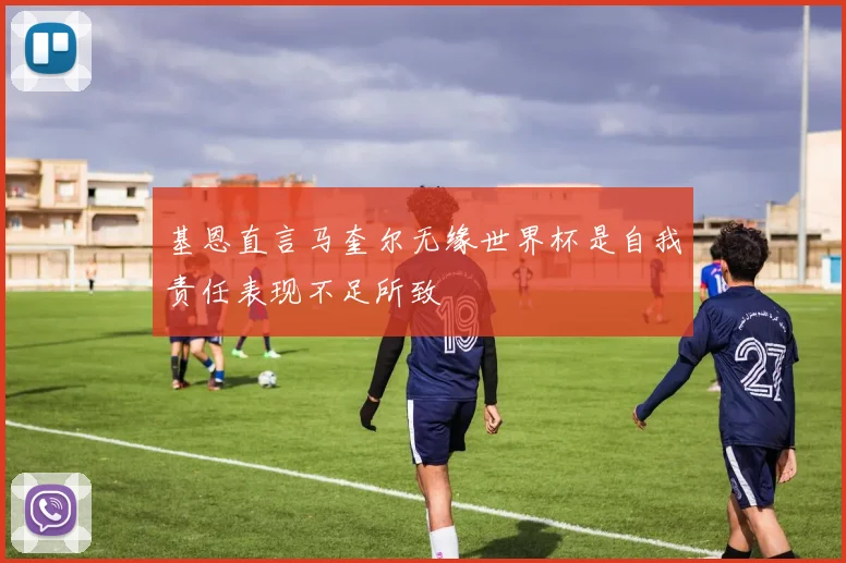 基恩直言马奎尔无缘世界杯是自我责任表现不足所致