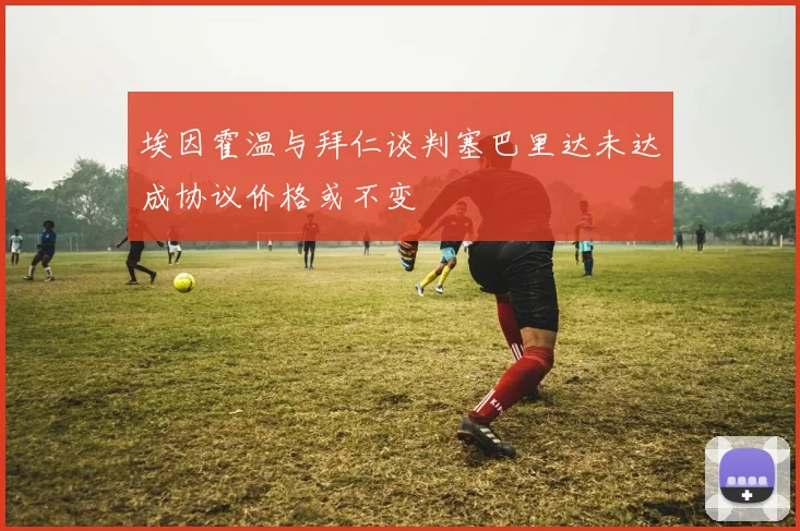 埃因霍温与拜仁谈判塞巴里达未达成协议价格或不变