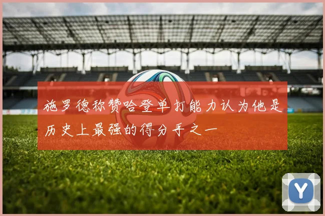 施罗德称赞哈登单打能力认为他是历史上最强的得分手之一