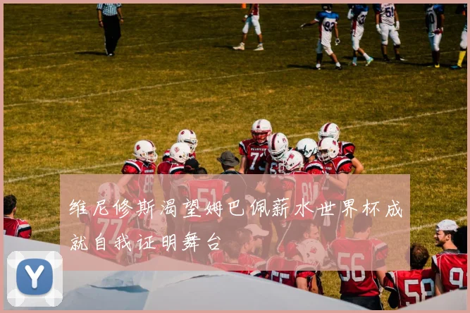 维尼修斯渴望姆巴佩薪水世界杯成就自我证明舞台
